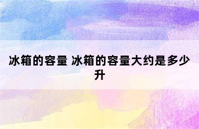 冰箱的容量 冰箱的容量大约是多少升